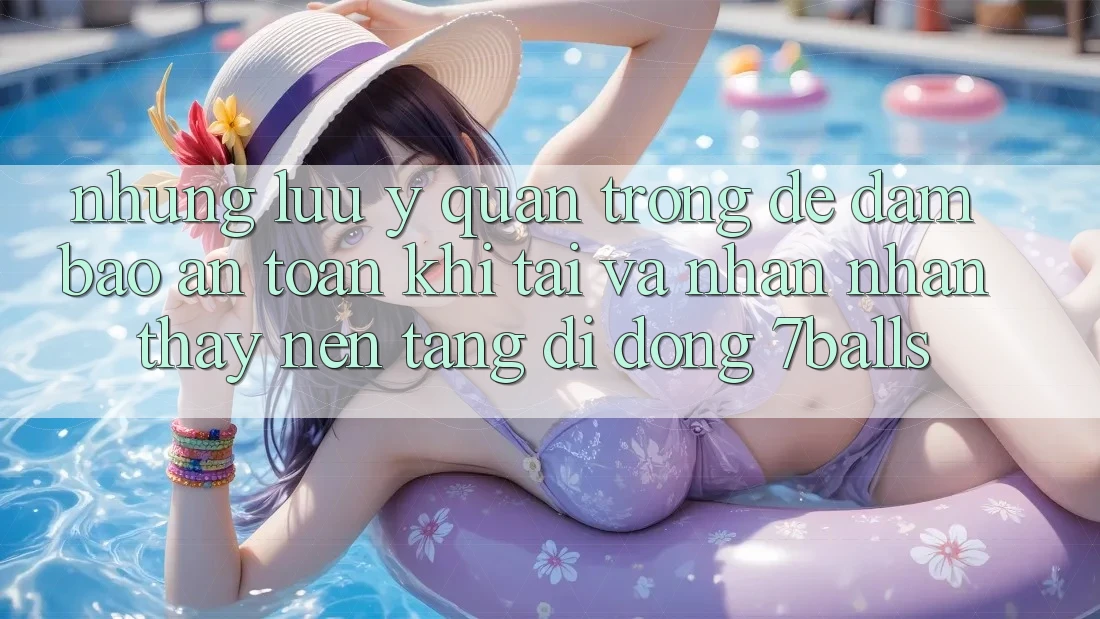 Những Lưu Ý Quan Trọng Để Đảm Bảo An Toàn Khi Tải Và Nhận nhận thấy Nền tảng di động 7balls