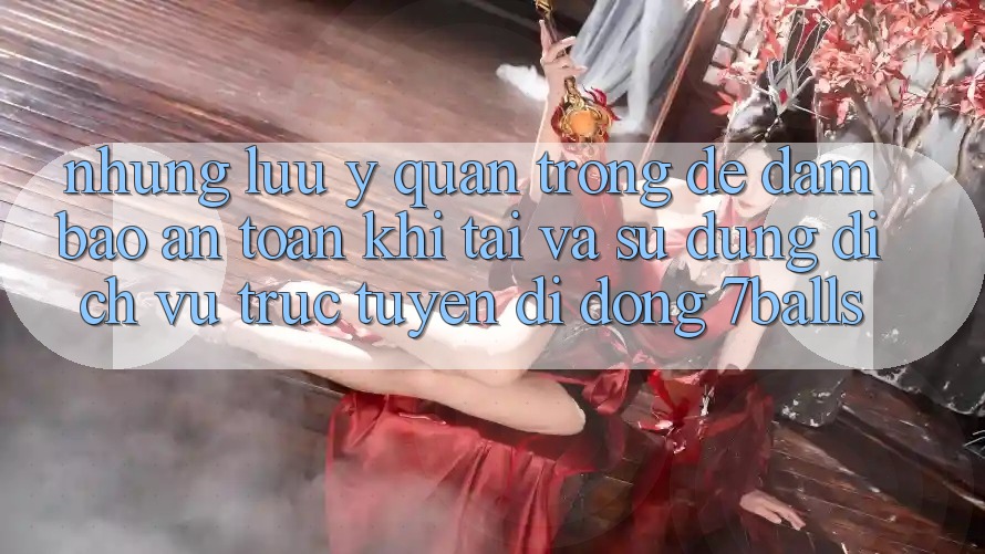 Những Lưu Ý Quan Trọng Để Đảm Bảo An Toàn Khi Tải Và Sử Dụng Dịch vụ trực tuyến di động 7balls Những Lưu Ý Quan Trọng Để Đảm Bảo An Toàn Khi Tải Và Sử Dụng Dịch vụ trực tuyến di động 7balls