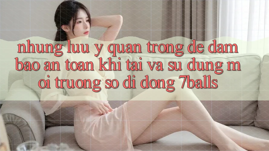 Những Lưu Ý Quan Trọng Để Đảm Bảo An Toàn Khi Tải Và Sử Dụng Môi trường số di động 7balls