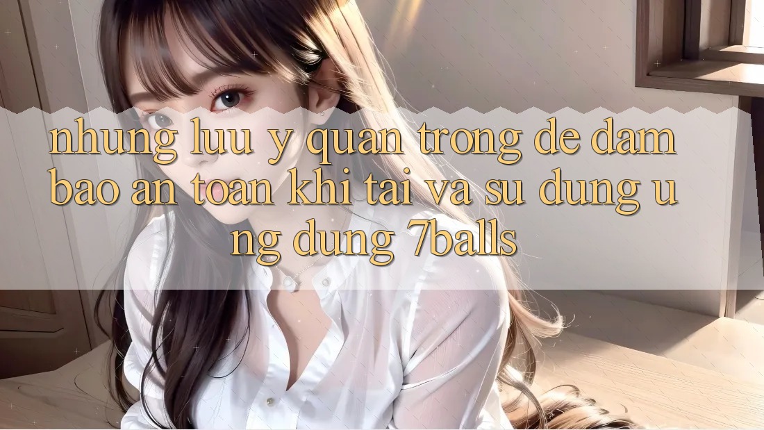 Những Lưu Ý Quan Trọng Để Đảm Bảo An Toàn Khi Tải Và Sử Dụng Ứng dụng 7balls