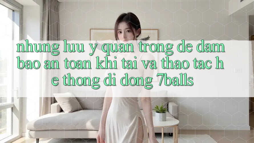 Những Lưu Ý Quan Trọng Để Đảm Bảo An Toàn Khi Tải Và Thao tác Hệ thống di động 7balls