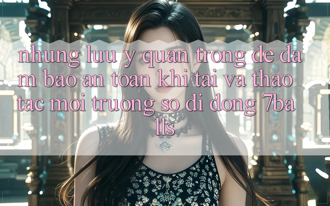 Những Lưu Ý Quan Trọng Để Đảm Bảo An Toàn Khi Tải Và Thao tác Môi trường số di động 7balls Những Lưu Ý Quan Trọng Để Đảm Bảo An Toàn Khi Tải Và Thao tác Môi trường số di động 7balls