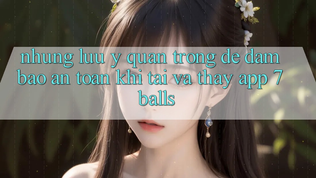 Những Lưu Ý Quan Trọng Để Đảm Bảo An Toàn Khi Tải Và Thấy App 7balls