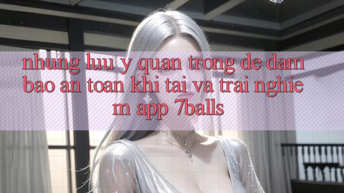 Những Lưu Ý Quan Trọng Để Đảm Bảo An Toàn Khi Tải Và Trải nghiệm App 7balls
