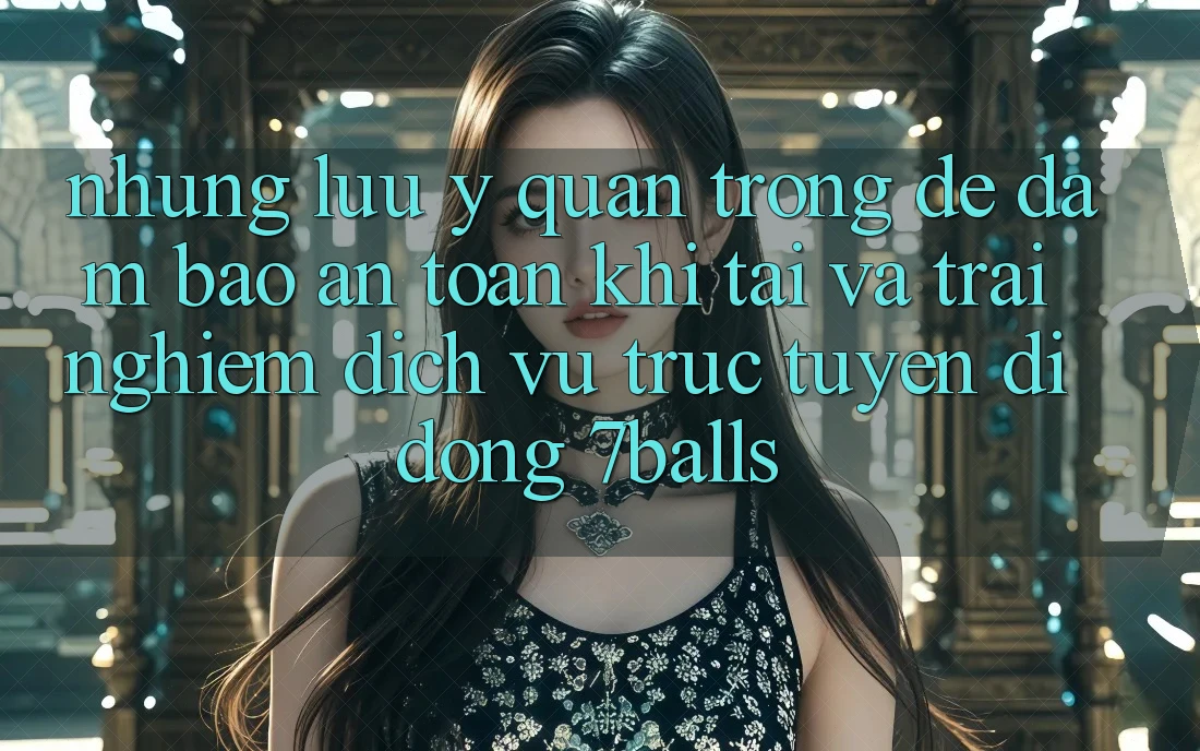 Những Lưu Ý Quan Trọng Để Đảm Bảo An Toàn Khi Tải Và Trải nghiệm Dịch vụ trực tuyến di động 7balls