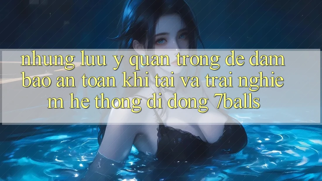 Những Lưu Ý Quan Trọng Để Đảm Bảo An Toàn Khi Tải Và Trải nghiệm Hệ thống di động 7balls Những Lưu Ý Quan Trọng Để Đảm Bảo An Toàn Khi Tải Và Trải nghiệm Hệ thống di động 7balls