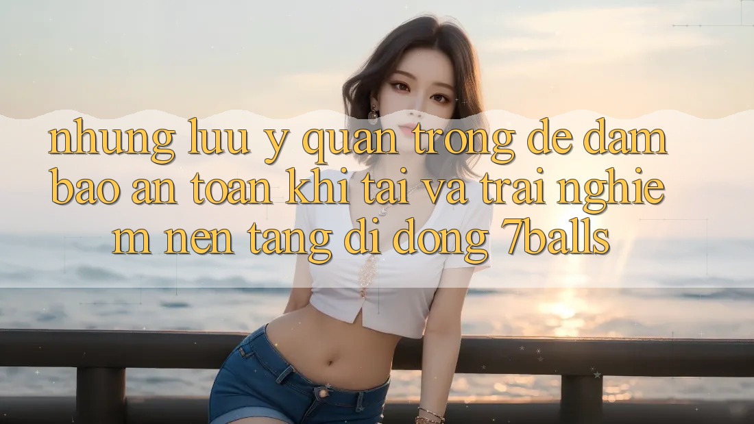 Những Lưu Ý Quan Trọng Để Đảm Bảo An Toàn Khi Tải Và Trải nghiệm Nền tảng di động 7balls Những Lưu Ý Quan Trọng Để Đảm Bảo An Toàn Khi Tải Và Trải nghiệm Nền tảng di động 7balls