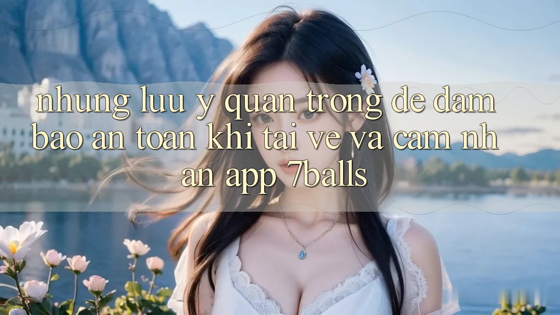 Những Lưu Ý Quan Trọng Để Đảm Bảo An Toàn Khi Tải về Và Cảm nhận App 7balls
