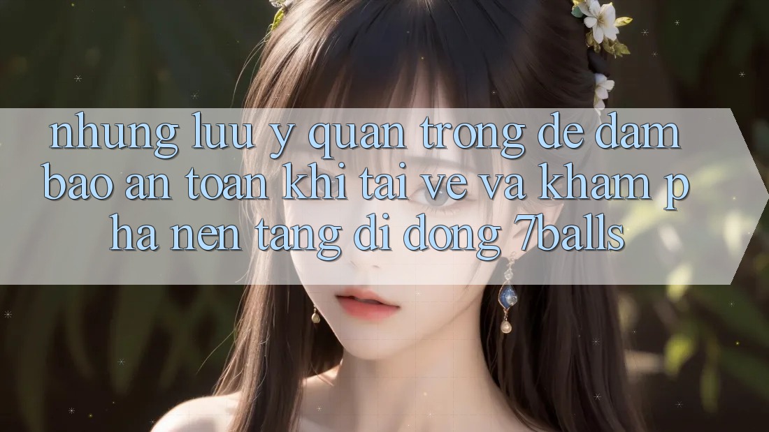 Những Lưu Ý Quan Trọng Để Đảm Bảo An Toàn Khi Tải về Và Khám phá Nền tảng di động 7balls Những Lưu Ý Quan Trọng Để Đảm Bảo An Toàn Khi Tải về Và Khám phá Nền tảng di động 7balls