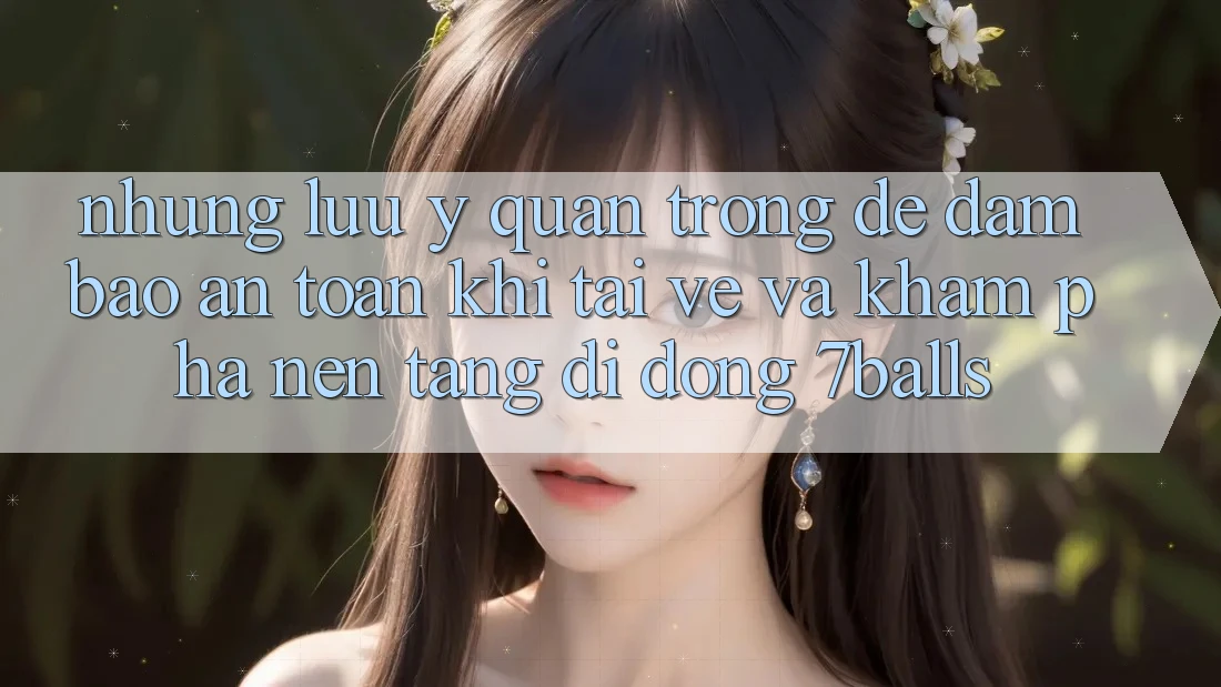 Những Lưu Ý Quan Trọng Để Đảm Bảo An Toàn Khi Tải về Và Khám phá Nền tảng di động 7balls