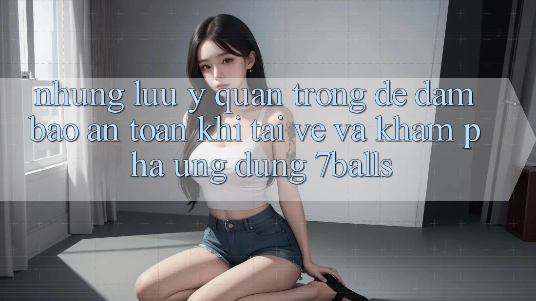 Những Lưu Ý Quan Trọng Để Đảm Bảo An Toàn Khi Tải về Và Khám phá Ứng dụng 7balls