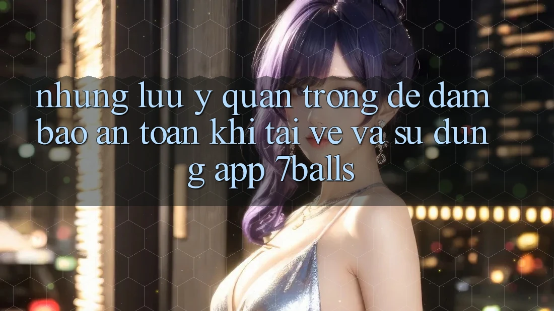 Những Lưu Ý Quan Trọng Để Đảm Bảo An Toàn Khi Tải về Và Sử Dụng App 7balls