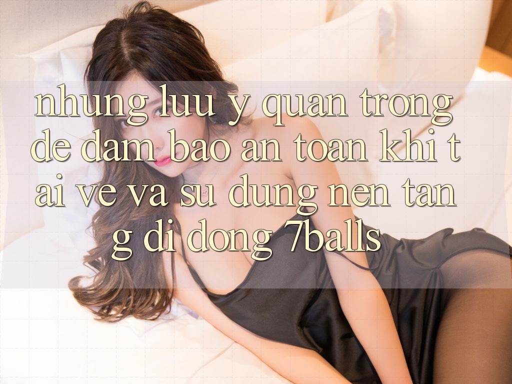 Những Lưu Ý Quan Trọng Để Đảm Bảo An Toàn Khi Tải về Và Sử Dụng Nền tảng di động 7balls