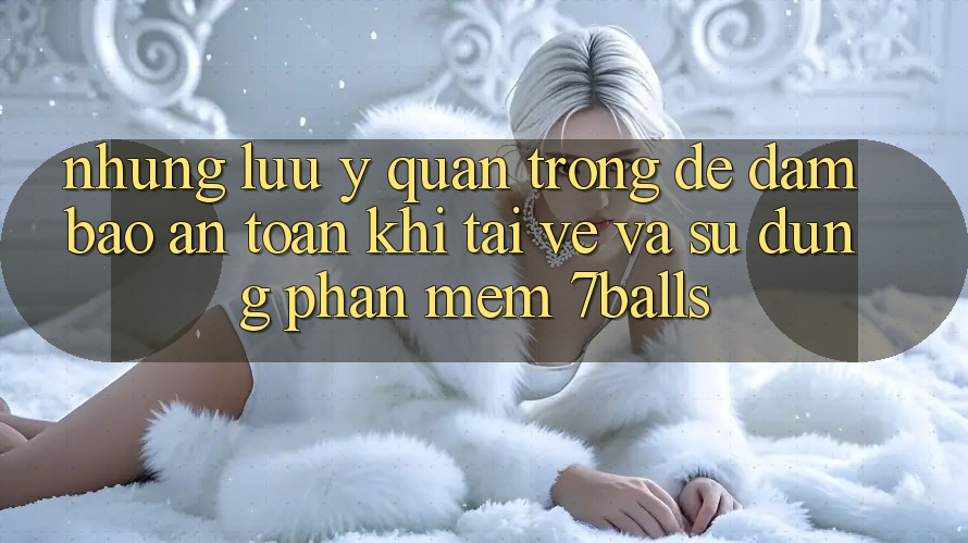 Những Lưu Ý Quan Trọng Để Đảm Bảo An Toàn Khi Tải về Và Sử Dụng Phần mềm 7balls