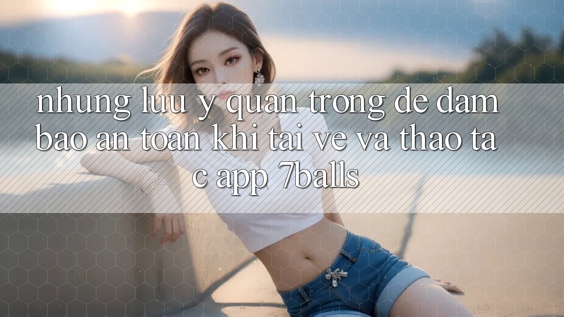 Những Lưu Ý Quan Trọng Để Đảm Bảo An Toàn Khi Tải về Và Thao tác App 7balls