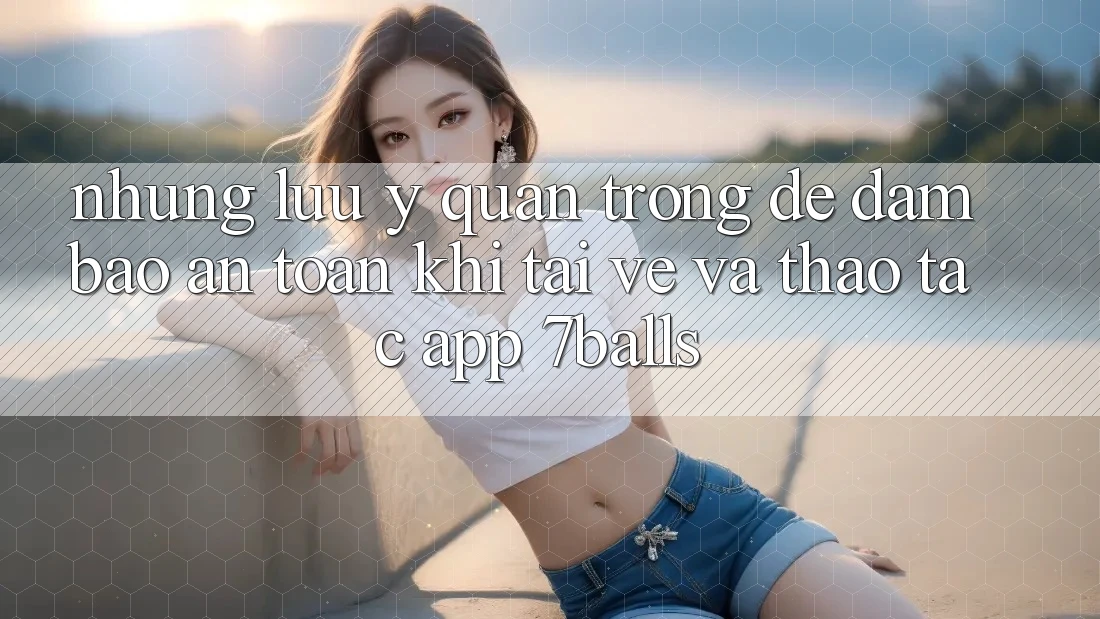 Những Lưu Ý Quan Trọng Để Đảm Bảo An Toàn Khi Tải về Và Thao tác App 7balls Những Lưu Ý Quan Trọng Để Đảm Bảo An Toàn Khi Tải về Và Thao tác App 7balls