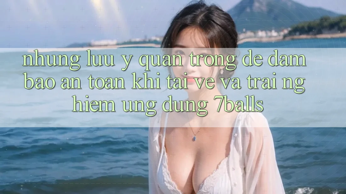 Những Lưu Ý Quan Trọng Để Đảm Bảo An Toàn Khi Tải về Và Trải nghiệm Ứng dụng 7balls