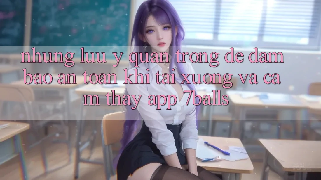 Những Lưu Ý Quan Trọng Để Đảm Bảo An Toàn Khi Tải xuống Và Cảm thấy App 7balls