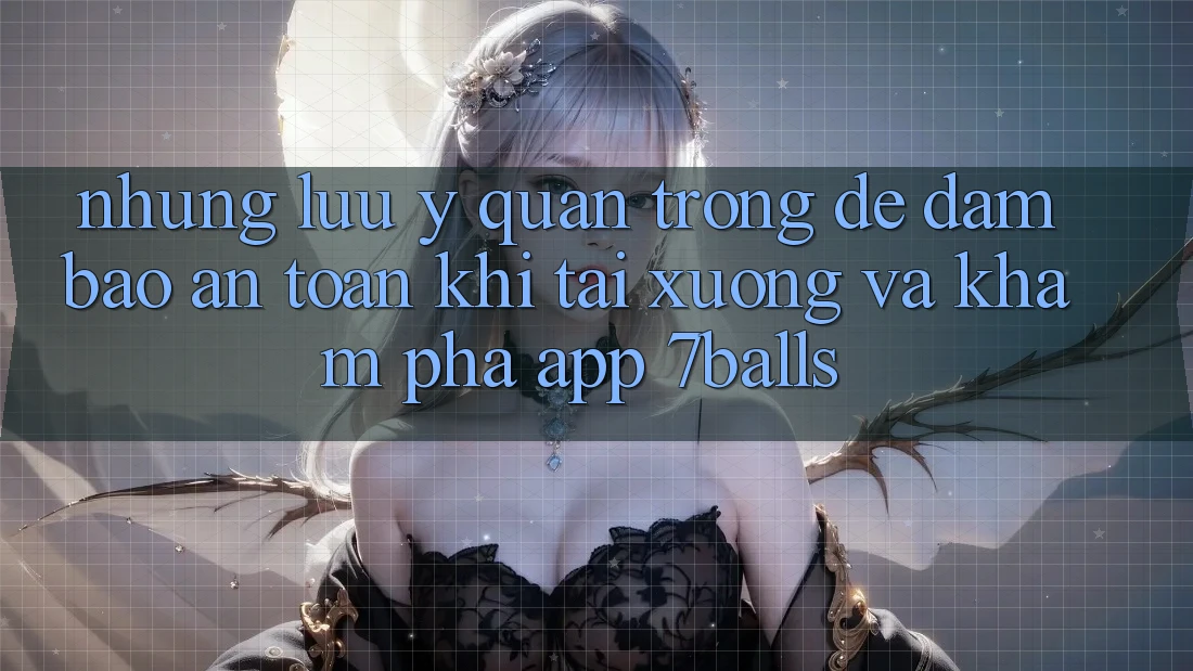 Những Lưu Ý Quan Trọng Để Đảm Bảo An Toàn Khi Tải xuống Và Khám phá App 7balls