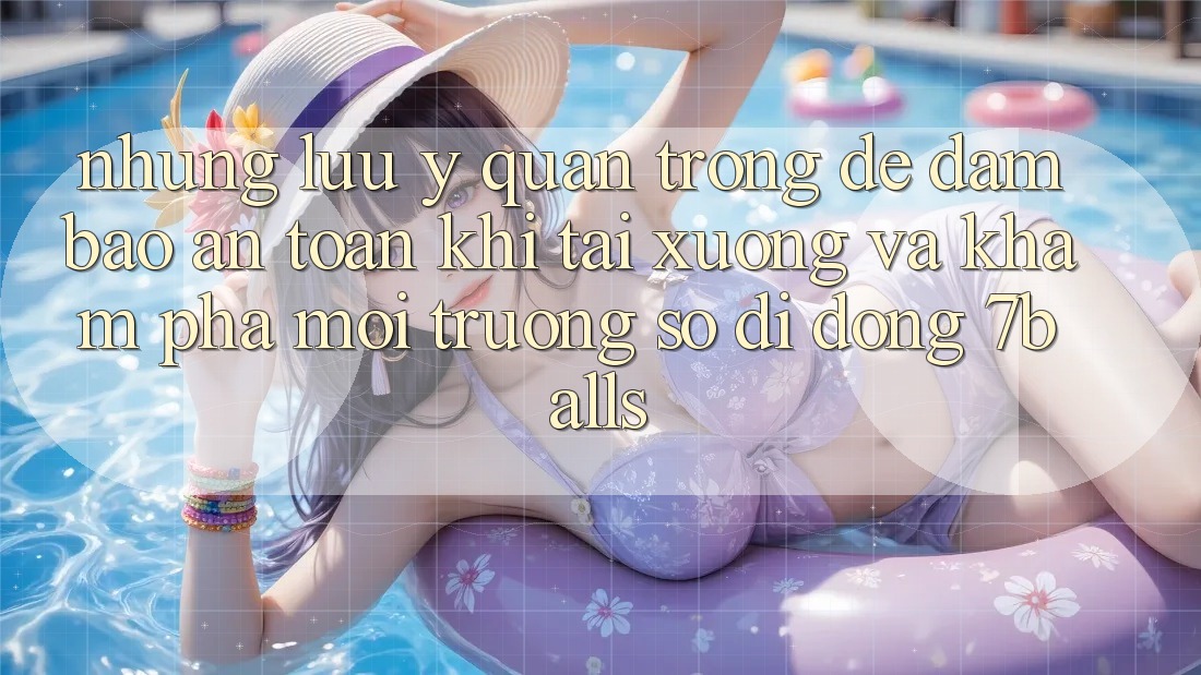 Những Lưu Ý Quan Trọng Để Đảm Bảo An Toàn Khi Tải xuống Và Khám phá Môi trường số di động 7balls