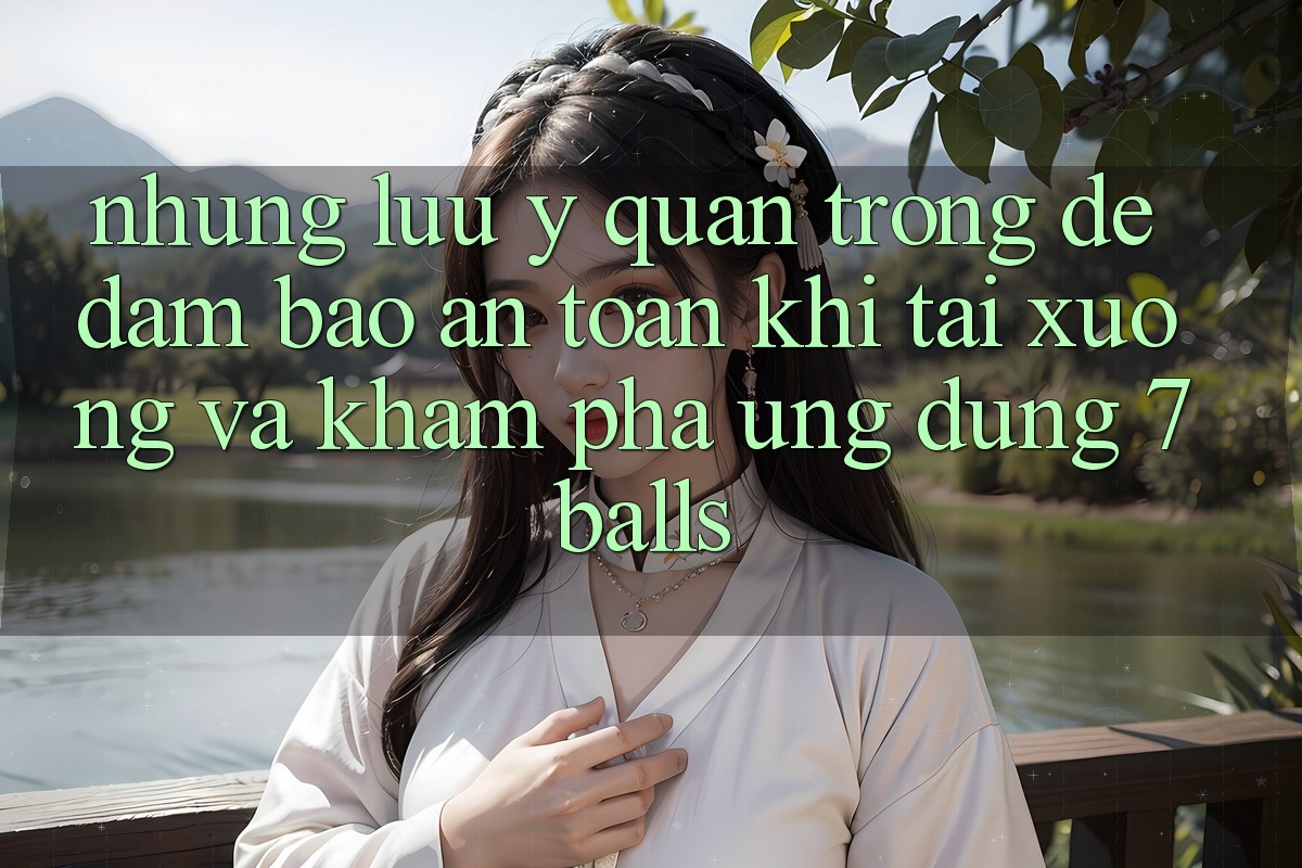 Những Lưu Ý Quan Trọng Để Đảm Bảo An Toàn Khi Tải xuống Và Khám phá Ứng dụng 7balls Những Lưu Ý Quan Trọng Để Đảm Bảo An Toàn Khi Tải xuống Và Khám phá Ứng dụng 7balls