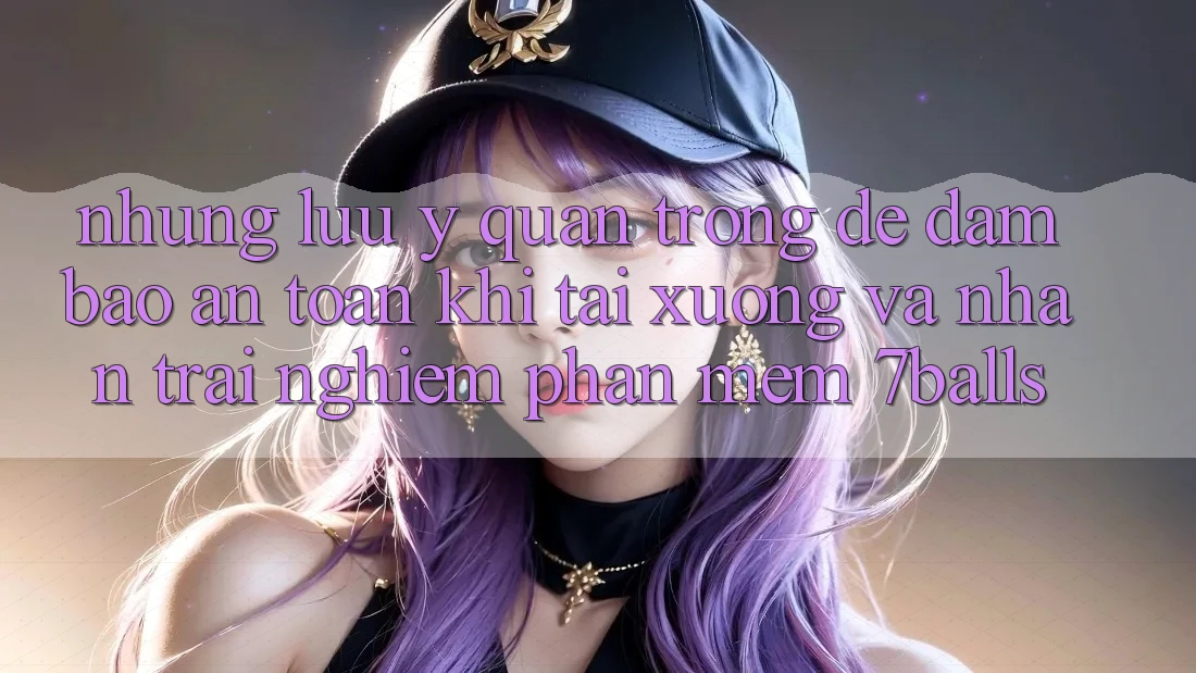 Những Lưu Ý Quan Trọng Để Đảm Bảo An Toàn Khi Tải xuống Và Nhận trải nghiệm Phần mềm 7balls