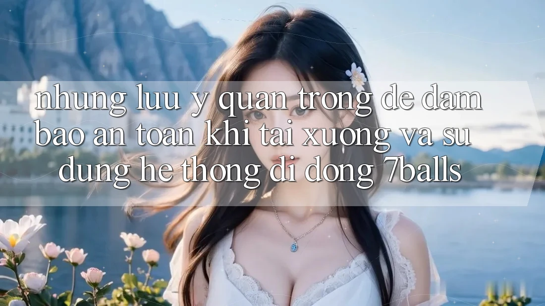 Những Lưu Ý Quan Trọng Để Đảm Bảo An Toàn Khi Tải xuống Và Sử Dụng Hệ thống di động 7balls Những Lưu Ý Quan Trọng Để Đảm Bảo An Toàn Khi Tải xuống Và Sử Dụng Hệ thống di động 7balls