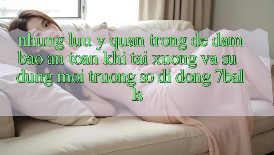 Những Lưu Ý Quan Trọng Để Đảm Bảo An Toàn Khi Tải xuống Và Sử Dụng Môi trường số di động 7balls Những Lưu Ý Quan Trọng Để Đảm Bảo An Toàn Khi Tải xuống Và Sử Dụng Môi trường số di động 7balls