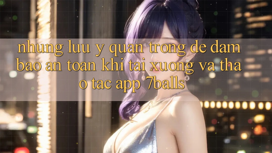 Những Lưu Ý Quan Trọng Để Đảm Bảo An Toàn Khi Tải xuống Và Thao tác App 7balls