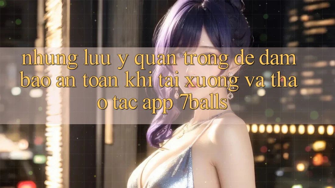 Những Lưu Ý Quan Trọng Để Đảm Bảo An Toàn Khi Tải xuống Và Thao tác App 7balls Những Lưu Ý Quan Trọng Để Đảm Bảo An Toàn Khi Tải xuống Và Thao tác App 7balls