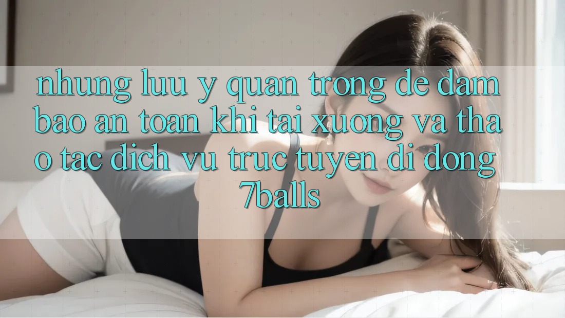 Những Lưu Ý Quan Trọng Để Đảm Bảo An Toàn Khi Tải xuống Và Thao tác Dịch vụ trực tuyến di động 7balls