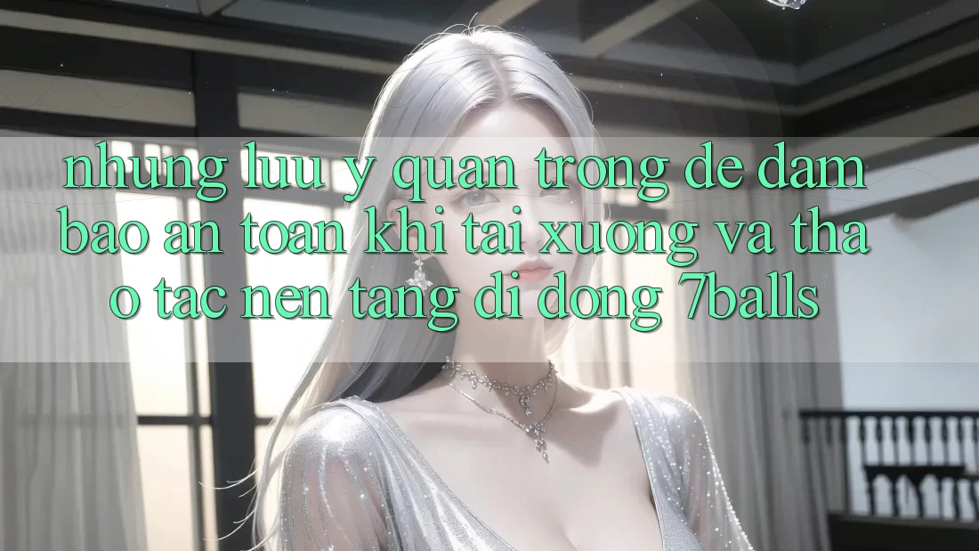 Những Lưu Ý Quan Trọng Để Đảm Bảo An Toàn Khi Tải xuống Và Thao tác Nền tảng di động 7balls