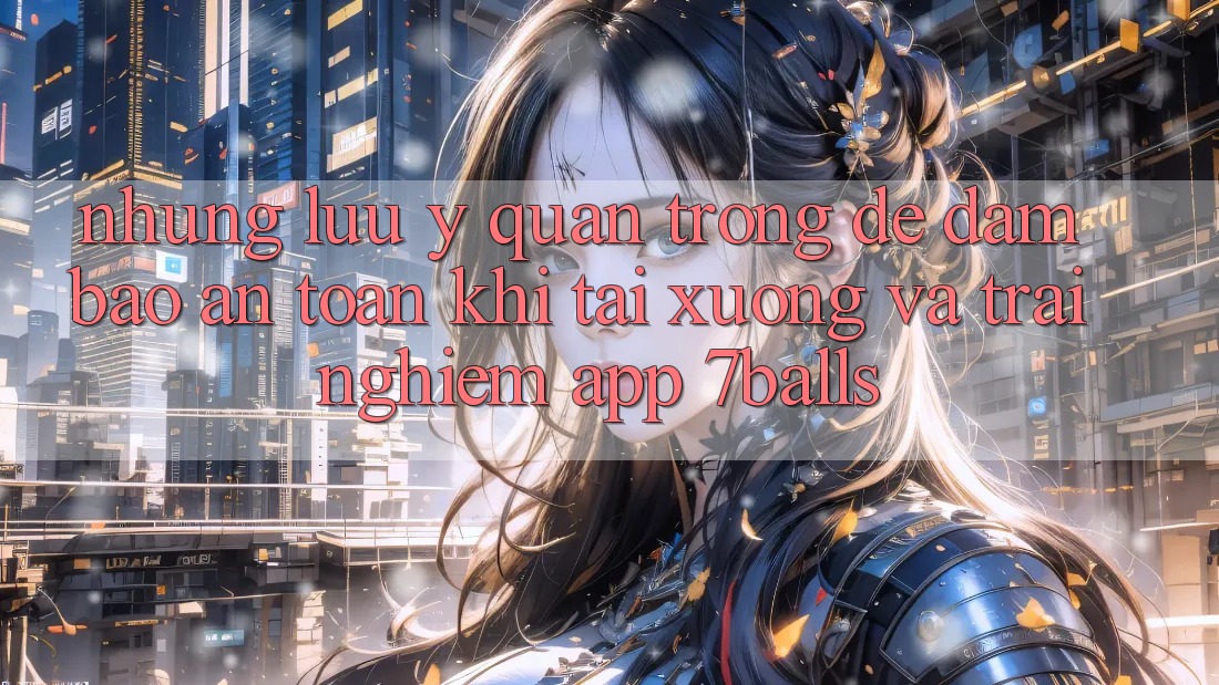 Những Lưu Ý Quan Trọng Để Đảm Bảo An Toàn Khi Tải xuống Và Trải nghiệm App 7balls