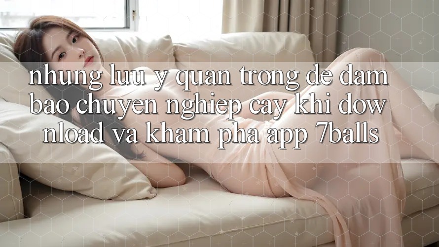 Những Lưu Ý Quan Trọng Để Đảm Bảo Chuyên nghiệp cậy Khi Download Và Khám phá App 7balls Những Lưu Ý Quan Trọng Để Đảm Bảo Chuyên nghiệp cậy Khi Download Và Khám phá App 7balls