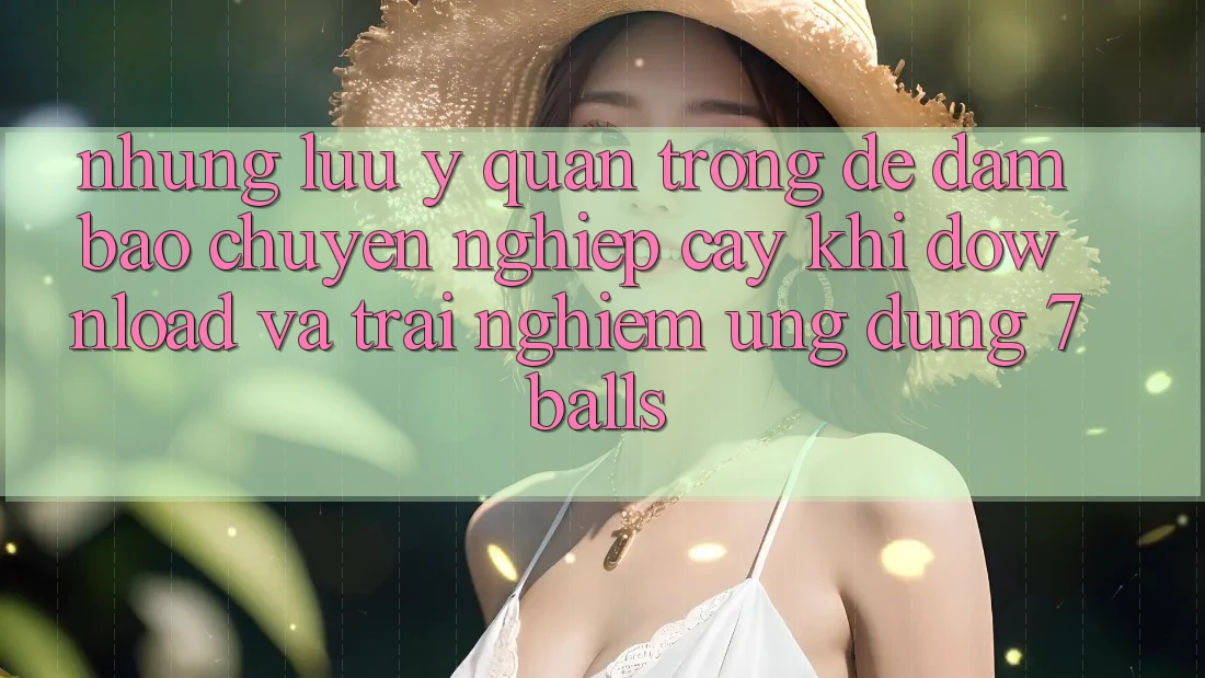 Những Lưu Ý Quan Trọng Để Đảm Bảo Chuyên nghiệp cậy Khi Download Và Trải nghiệm Ứng dụng 7balls