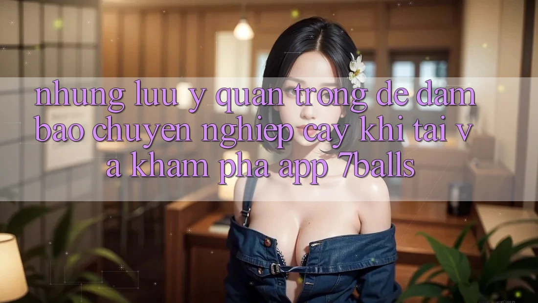 Những Lưu Ý Quan Trọng Để Đảm Bảo Chuyên nghiệp cậy Khi Tải Và Khám phá App 7balls Những Lưu Ý Quan Trọng Để Đảm Bảo Chuyên nghiệp cậy Khi Tải Và Khám phá App 7balls