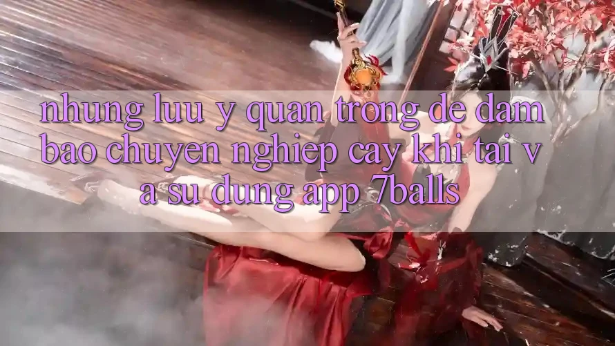 Những Lưu Ý Quan Trọng Để Đảm Bảo Chuyên nghiệp cậy Khi Tải Và Sử Dụng App 7balls