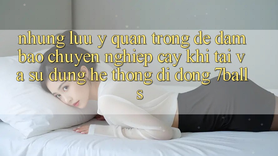 Những Lưu Ý Quan Trọng Để Đảm Bảo Chuyên nghiệp cậy Khi Tải Và Sử Dụng Hệ thống di động 7balls