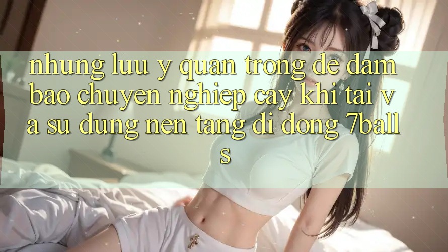Những Lưu Ý Quan Trọng Để Đảm Bảo Chuyên nghiệp cậy Khi Tải Và Sử Dụng Nền tảng di động 7balls Những Lưu Ý Quan Trọng Để Đảm Bảo Chuyên nghiệp cậy Khi Tải Và Sử Dụng Nền tảng di động 7balls