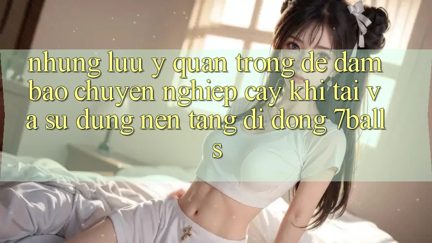 Những Lưu Ý Quan Trọng Để Đảm Bảo Chuyên nghiệp cậy Khi Tải Và Sử Dụng Nền tảng di động 7balls Những Lưu Ý Quan Trọng Để Đảm Bảo Chuyên nghiệp cậy Khi Tải Và Sử Dụng Nền tảng di động 7balls