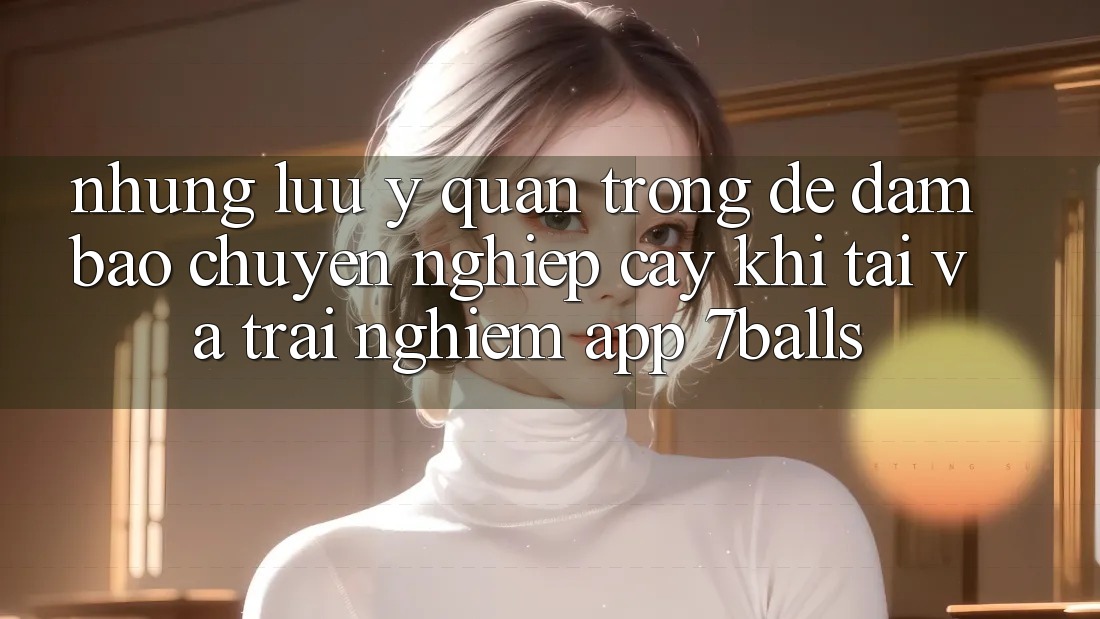 Những Lưu Ý Quan Trọng Để Đảm Bảo Chuyên nghiệp cậy Khi Tải Và Trải nghiệm App 7balls