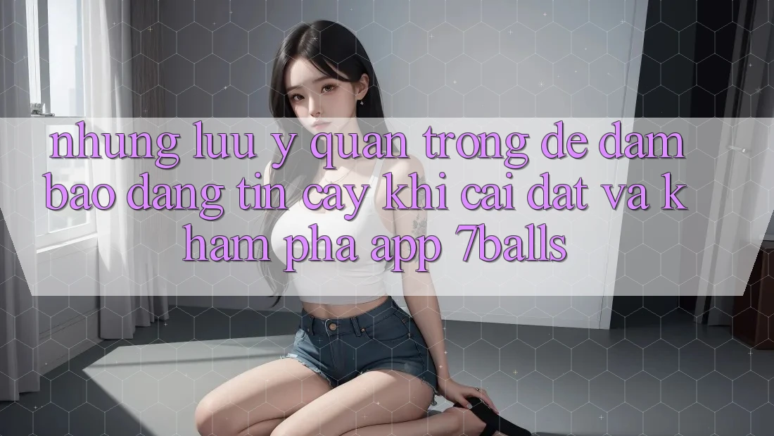 Những Lưu Ý Quan Trọng Để Đảm Bảo Đáng tin cậy Khi Cài đặt Và Khám phá App 7balls Những Lưu Ý Quan Trọng Để Đảm Bảo Đáng tin cậy Khi Cài đặt Và Khám phá App 7balls