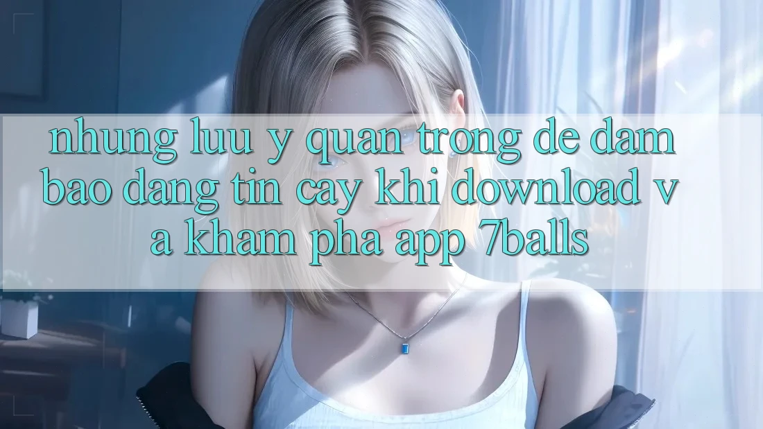Những Lưu Ý Quan Trọng Để Đảm Bảo Đáng tin cậy Khi Download Và Khám phá App 7balls Những Lưu Ý Quan Trọng Để Đảm Bảo Đáng tin cậy Khi Download Và Khám phá App 7balls