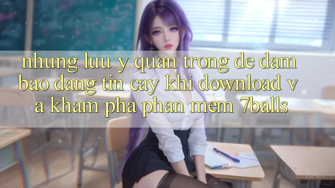 Những Lưu Ý Quan Trọng Để Đảm Bảo Đáng tin cậy Khi Download Và Khám phá Phần mềm 7balls