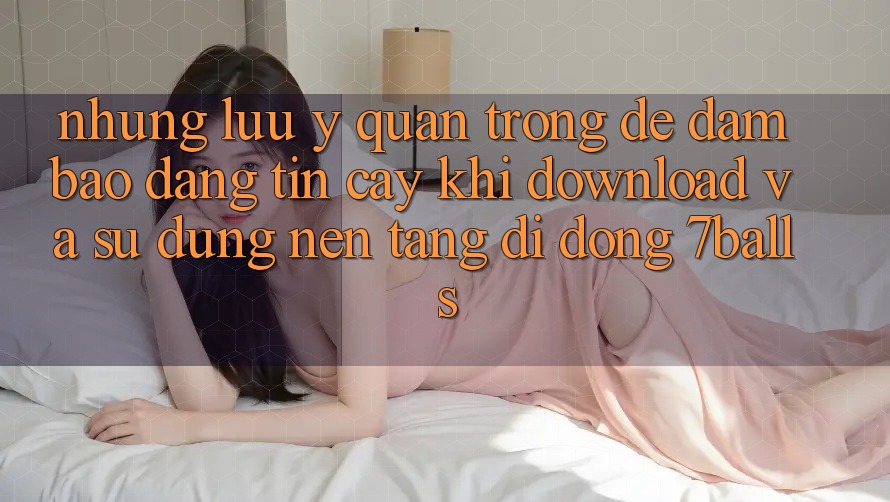 Những Lưu Ý Quan Trọng Để Đảm Bảo Đáng tin cậy Khi Download Và Sử Dụng Nền tảng di động 7balls Những Lưu Ý Quan Trọng Để Đảm Bảo Đáng tin cậy Khi Download Và Sử Dụng Nền tảng di động 7balls
