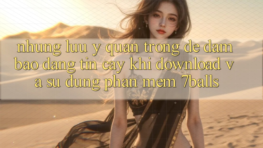 Những Lưu Ý Quan Trọng Để Đảm Bảo Đáng tin cậy Khi Download Và Sử Dụng Phần mềm 7balls