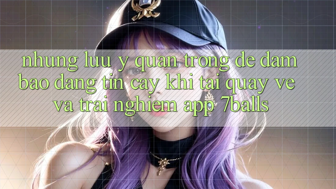 Những Lưu Ý Quan Trọng Để Đảm Bảo Đáng tin cậy Khi Tải quay về Và Trải nghiệm App 7balls