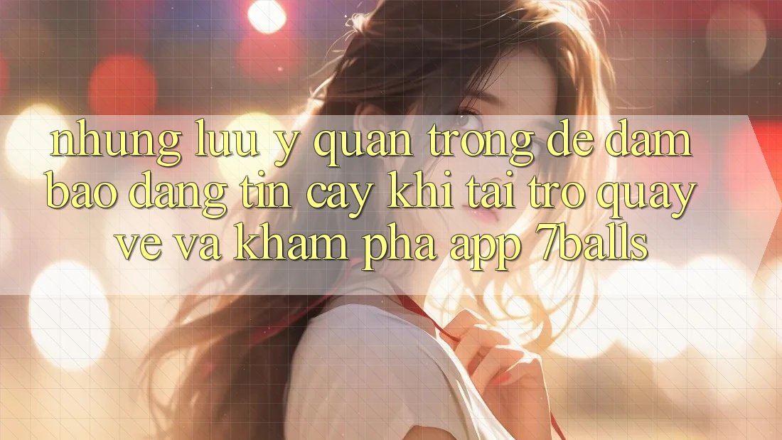 Những Lưu Ý Quan Trọng Để Đảm Bảo Đáng tin cậy Khi Tải trở quay về Và Khám phá App 7balls