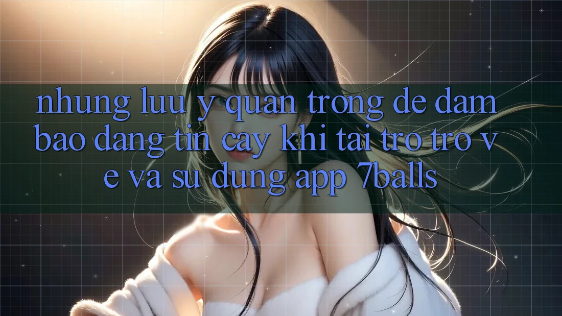 Những Lưu Ý Quan Trọng Để Đảm Bảo Đáng tin cậy Khi Tải trở trở về Và Sử Dụng App 7balls