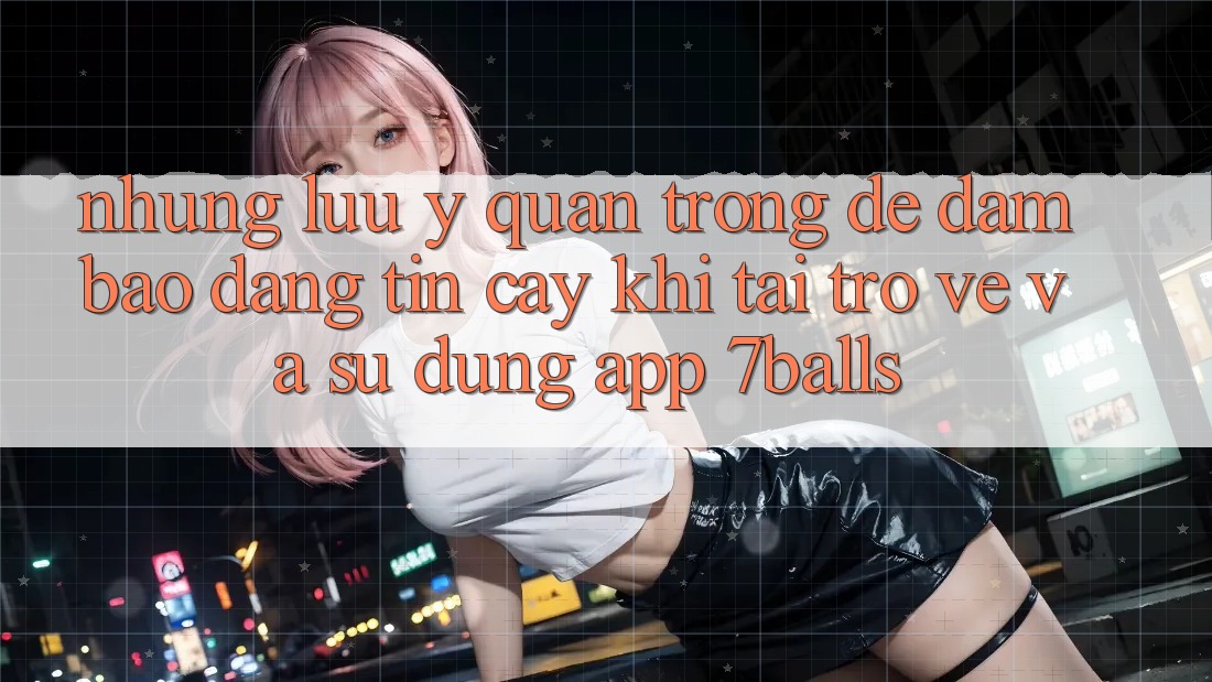 Những Lưu Ý Quan Trọng Để Đảm Bảo Đáng tin cậy Khi Tải trở về Và Sử Dụng App 7balls
